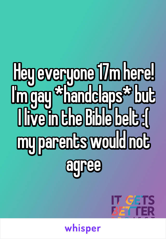 Hey everyone 17m here! I'm gay *handclaps* but I live in the Bible belt :( my parents would not agree