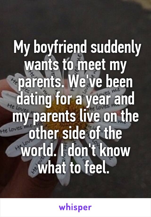  My boyfriend suddenly wants to meet my parents. We've been dating for a year and my parents live on the other side of the world. I don't know what to feel. 