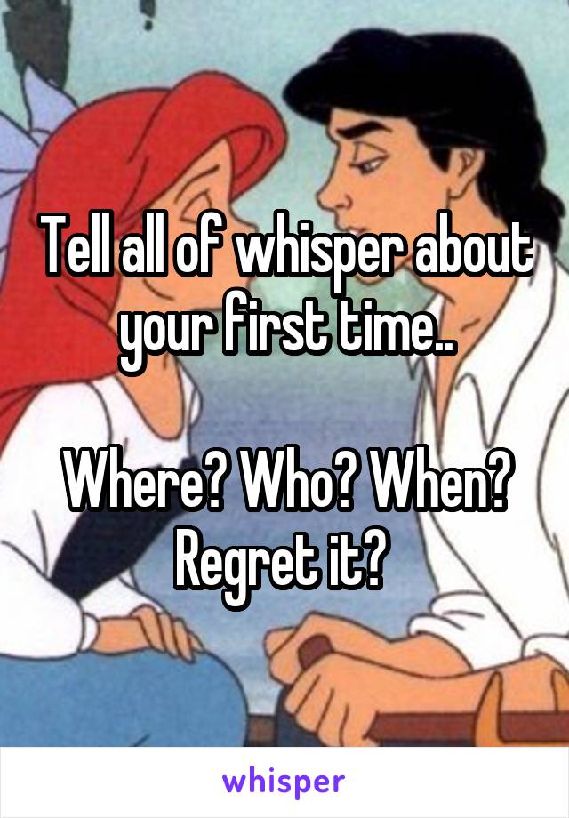 Tell all of whisper about your first time..

Where? Who? When? Regret it? 