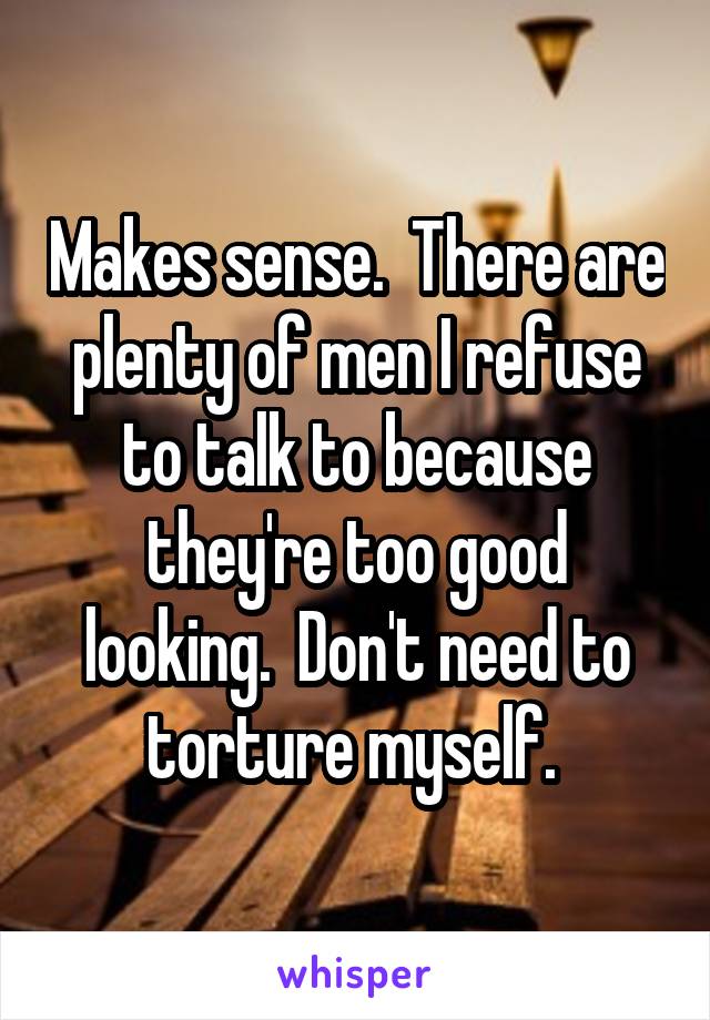 Makes sense.  There are plenty of men I refuse to talk to because they're too good looking.  Don't need to torture myself. 