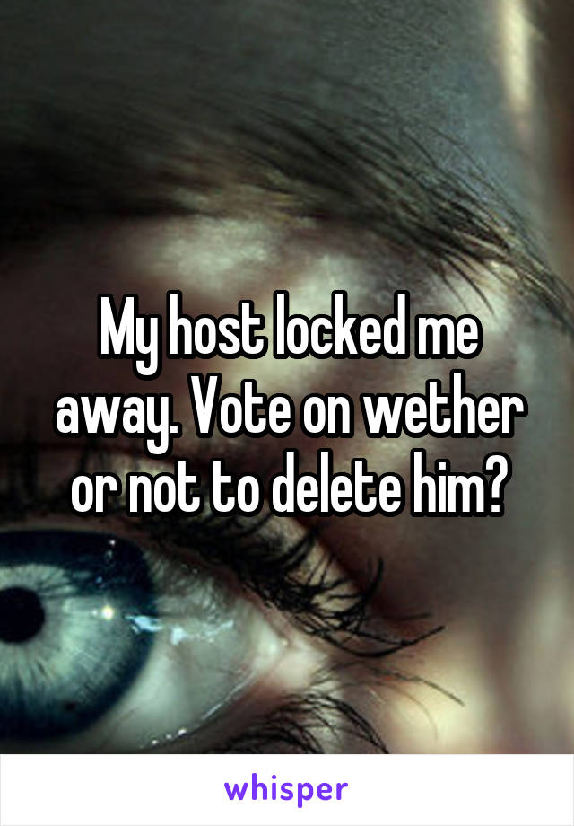 My host locked me away. Vote on wether or not to delete him?