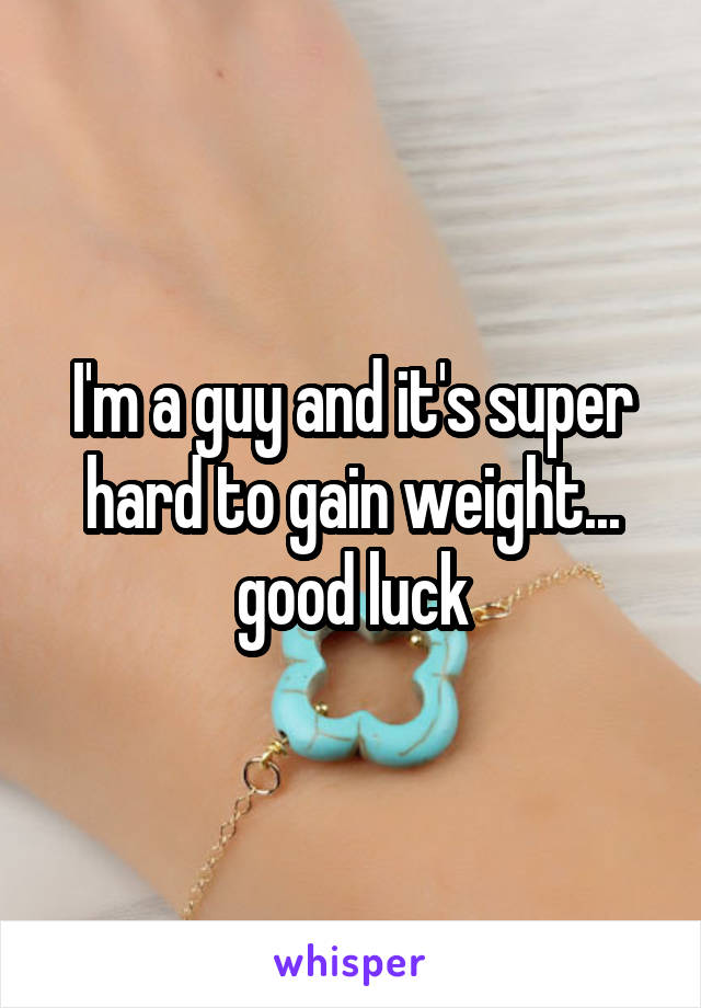 I'm a guy and it's super hard to gain weight... good luck