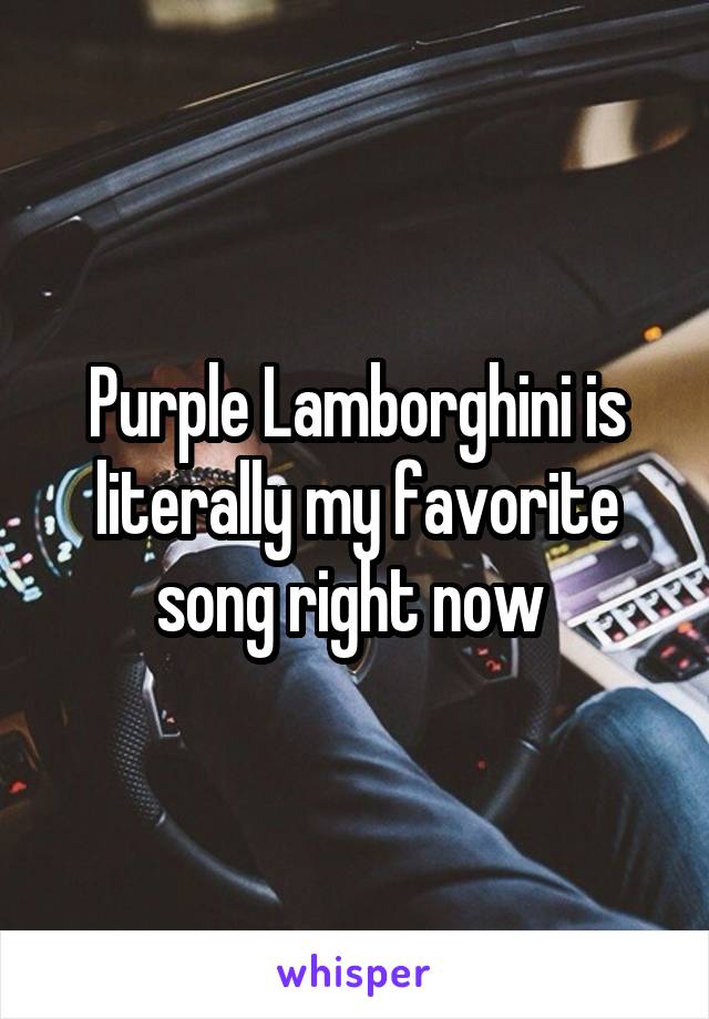 Purple Lamborghini is literally my favorite song right now 