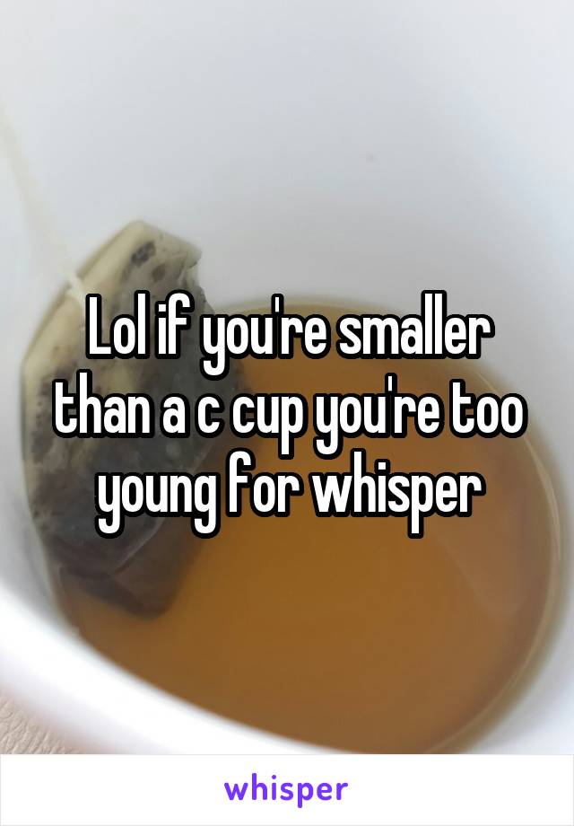 Lol if you're smaller than a c cup you're too young for whisper