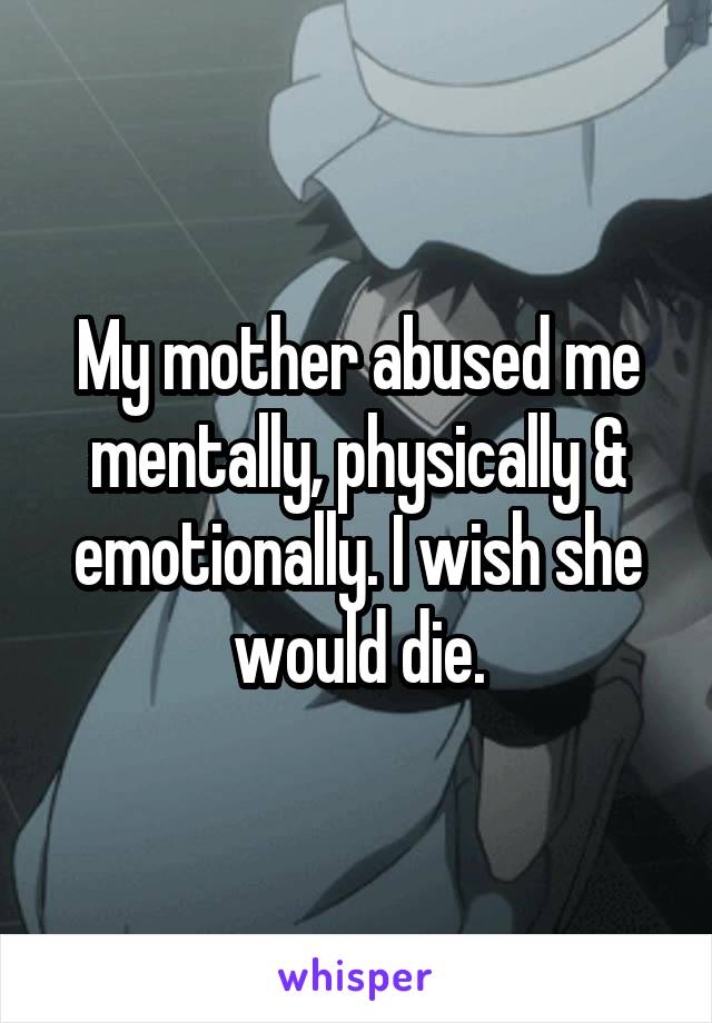 My mother abused me mentally, physically & emotionally. I wish she would die.