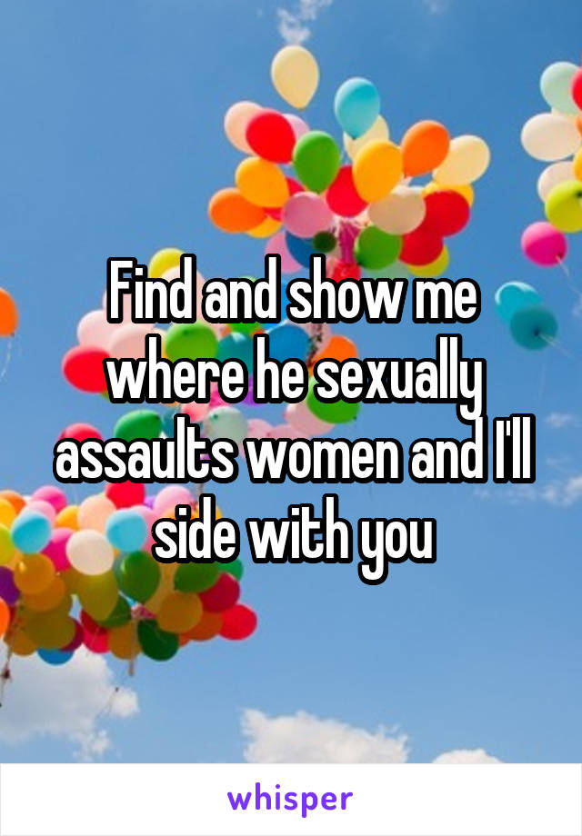 Find and show me where he sexually assaults women and I'll side with you