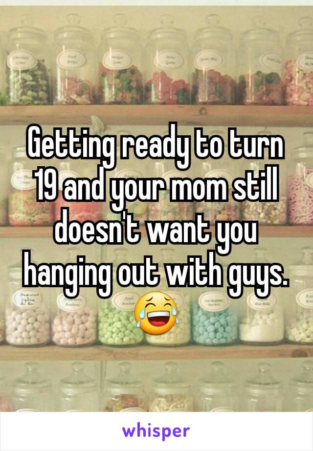 Getting ready to turn 19 and your mom still doesn't want you hanging out with guys.
😂