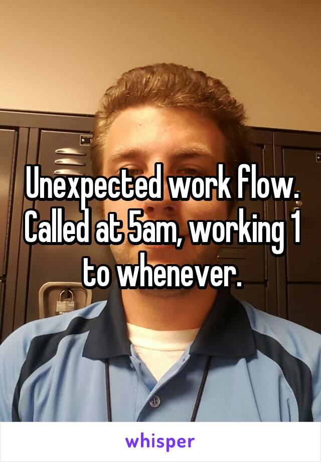 Unexpected work flow. Called at 5am, working 1 to whenever.