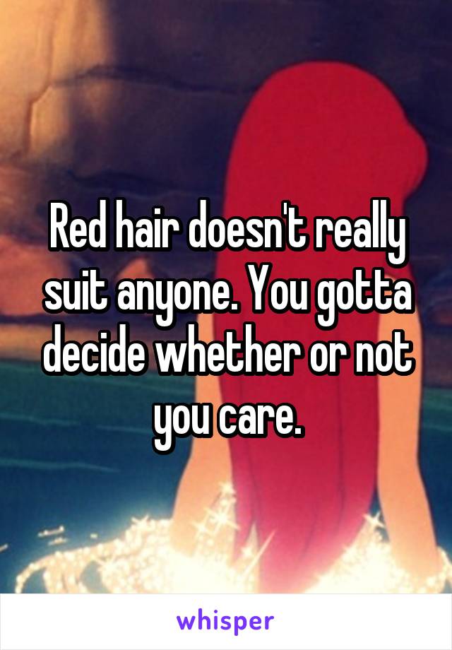 Red hair doesn't really suit anyone. You gotta decide whether or not you care.