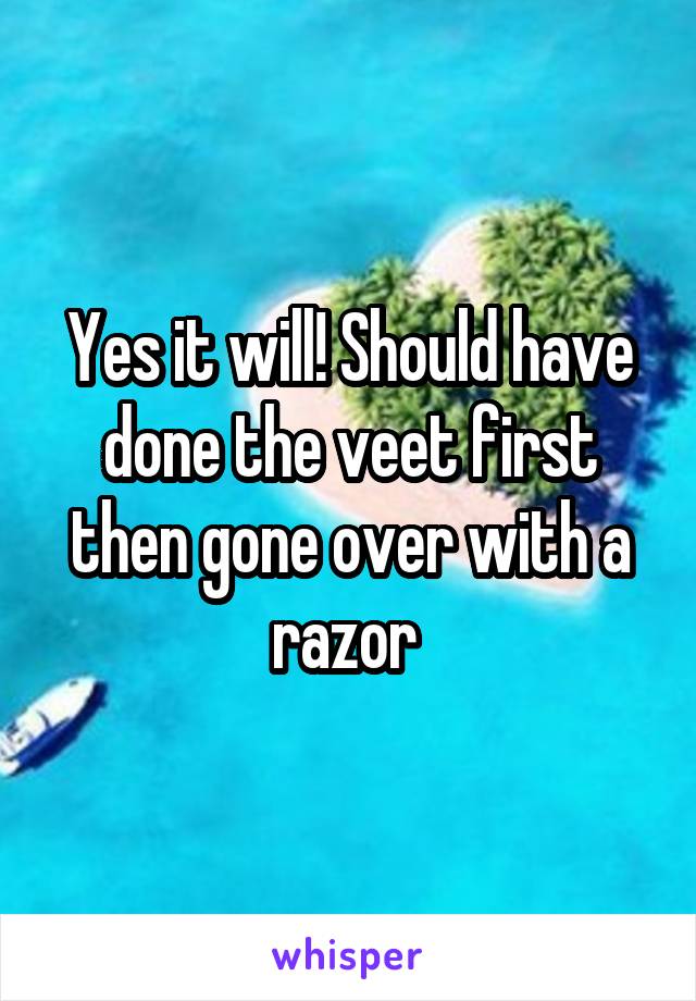Yes it will! Should have done the veet first then gone over with a razor 