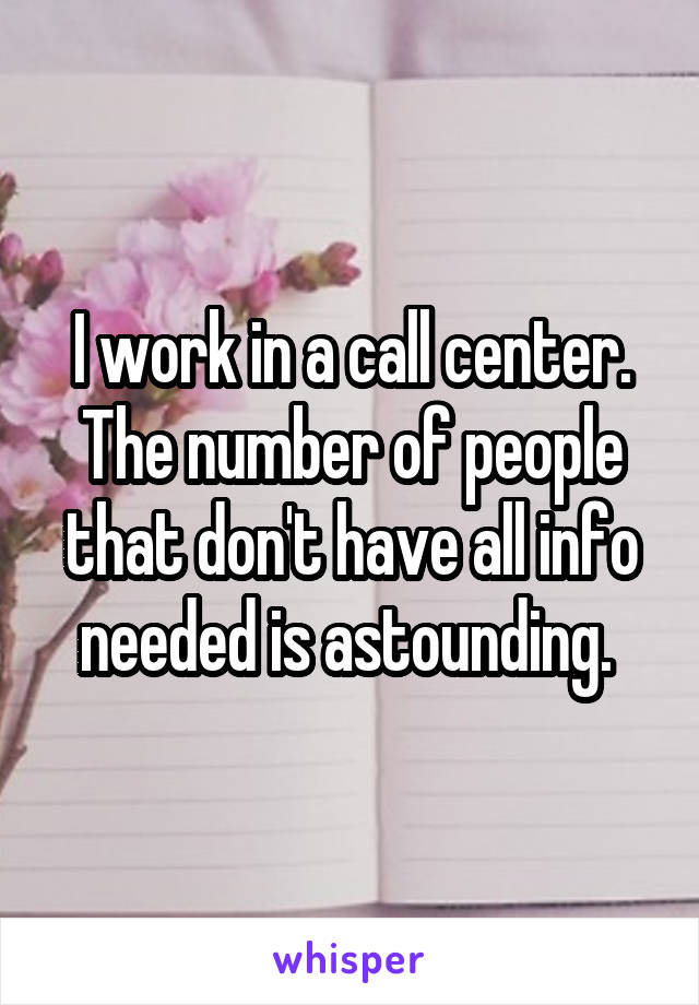 I work in a call center. The number of people that don't have all info needed is astounding. 