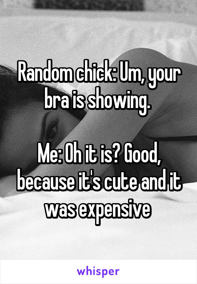 Random chick: Um, your bra is showing. 

Me: Oh it is? Good, because it's cute and it was expensive 