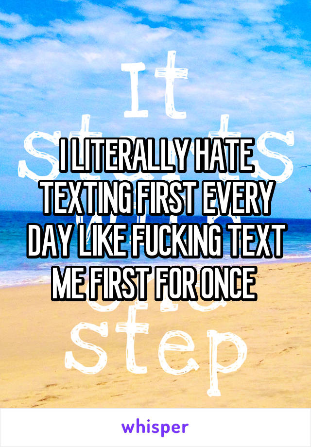 I LITERALLY HATE TEXTING FIRST EVERY DAY LIKE FUCKING TEXT ME FIRST FOR ONCE 