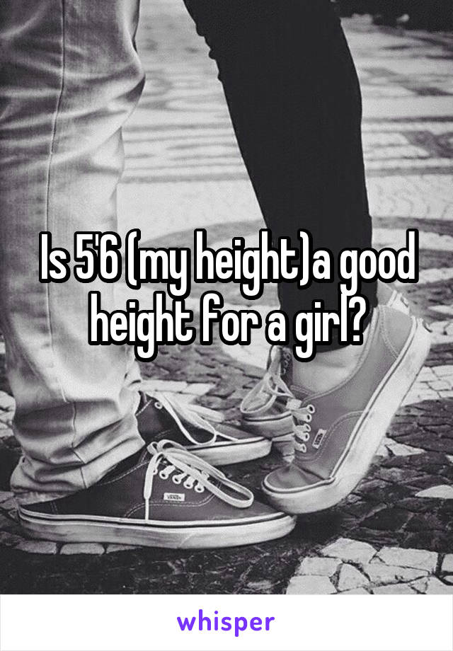 Is 5'6 (my height)a good height for a girl?
