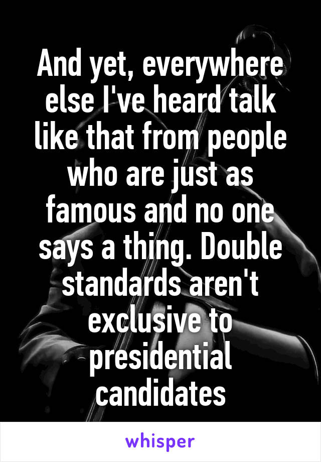 And yet, everywhere else I've heard talk like that from people who are just as famous and no one says a thing. Double standards aren't exclusive to presidential candidates