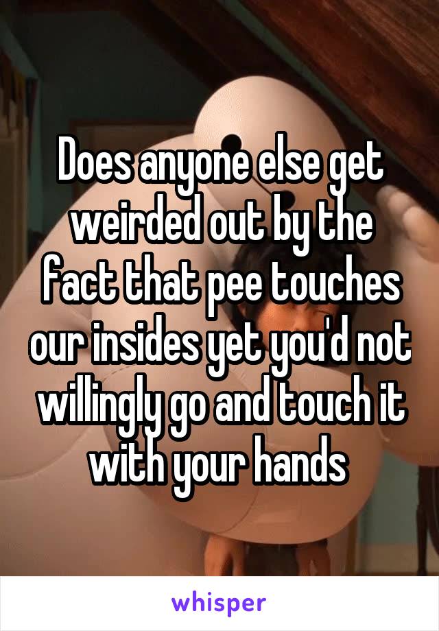 Does anyone else get weirded out by the fact that pee touches our insides yet you'd not willingly go and touch it with your hands 