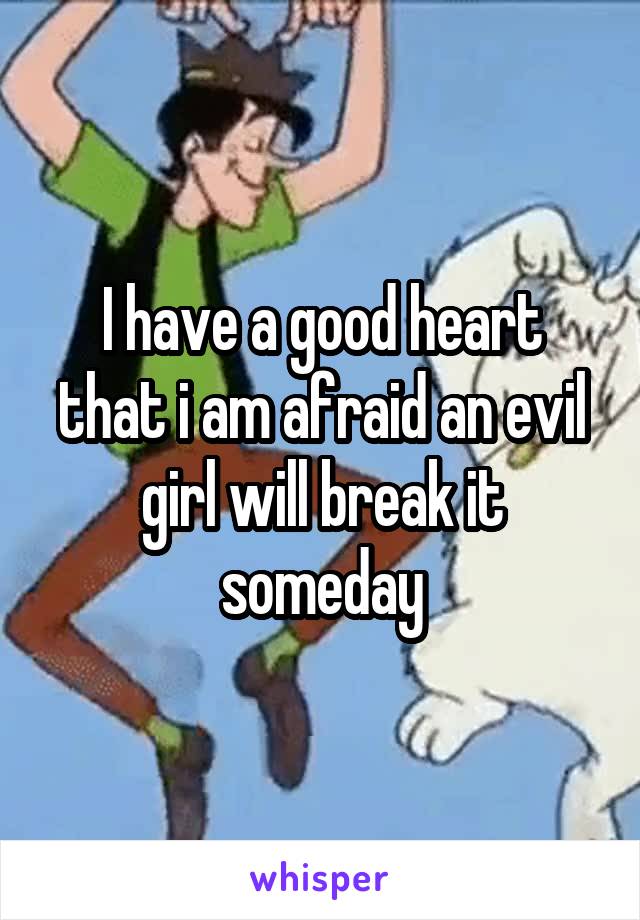I have a good heart that i am afraid an evil girl will break it someday