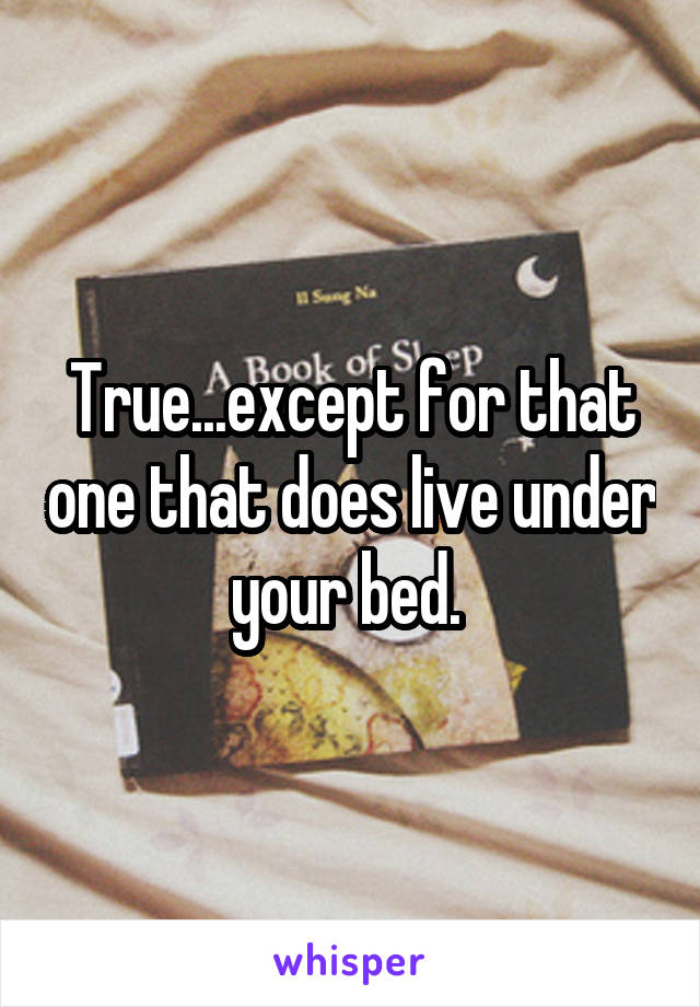 True...except for that one that does live under your bed. 