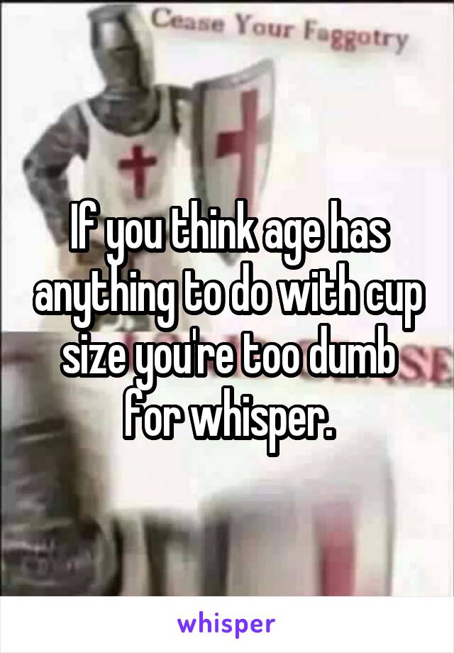 If you think age has anything to do with cup size you're too dumb for whisper.