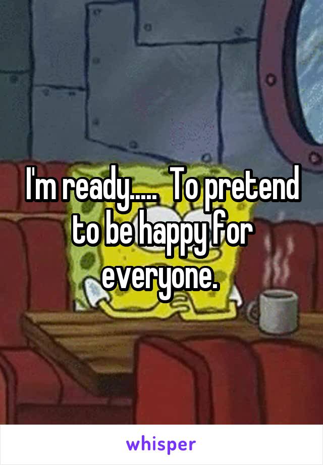 I'm ready.....  To pretend to be happy for everyone. 