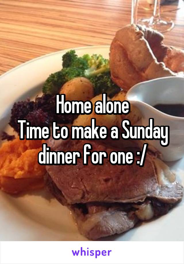 Home alone
Time to make a Sunday dinner for one :/