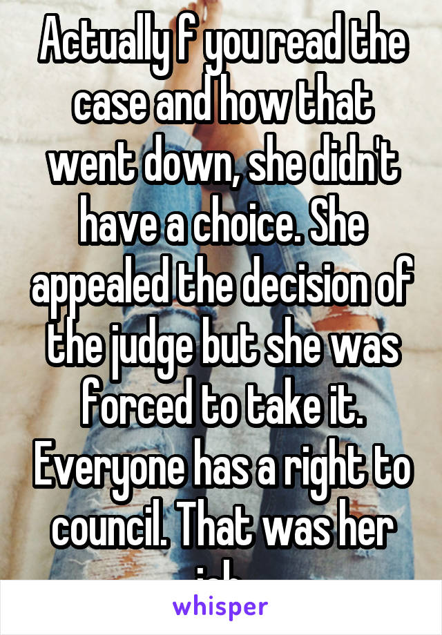 Actually f you read the case and how that went down, she didn't have a choice. She appealed the decision of the judge but she was forced to take it. Everyone has a right to council. That was her job.