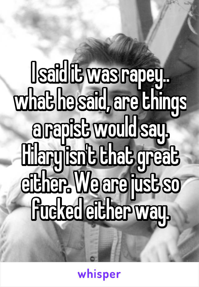 I said it was rapey.. what he said, are things a rapist would say. Hilary isn't that great either. We are just so fucked either way.