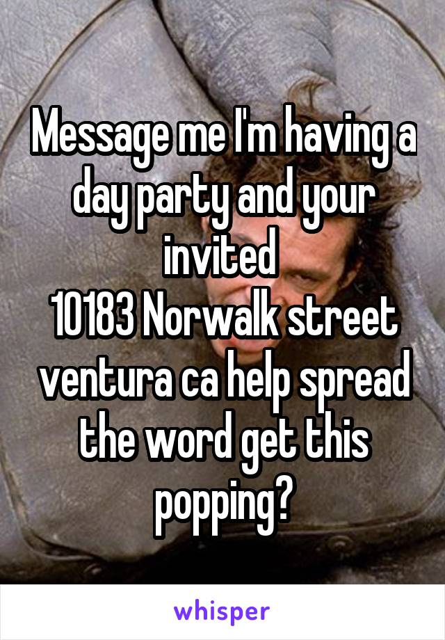 Message me I'm having a day party and your invited 
10183 Norwalk street ventura ca help spread the word get this popping?