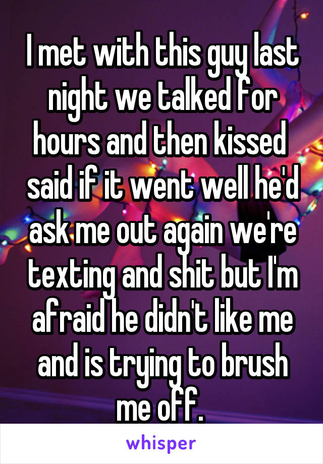 I met with this guy last night we talked for hours and then kissed  said if it went well he'd ask me out again we're texting and shit but I'm afraid he didn't like me and is trying to brush me off. 