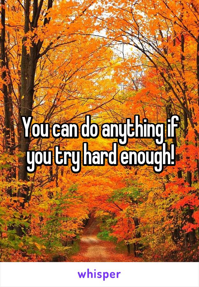 You can do anything if you try hard enough!