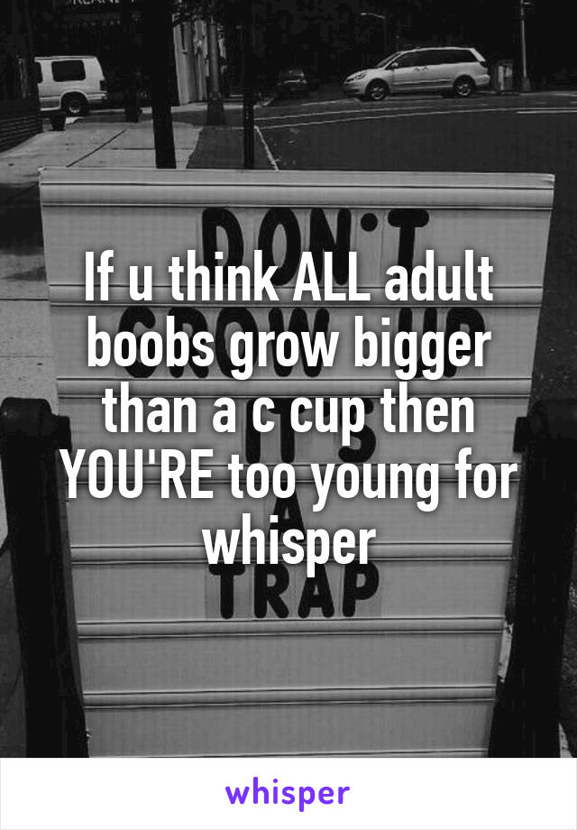 If u think ALL adult boobs grow bigger than a c cup then YOU'RE too young for whisper