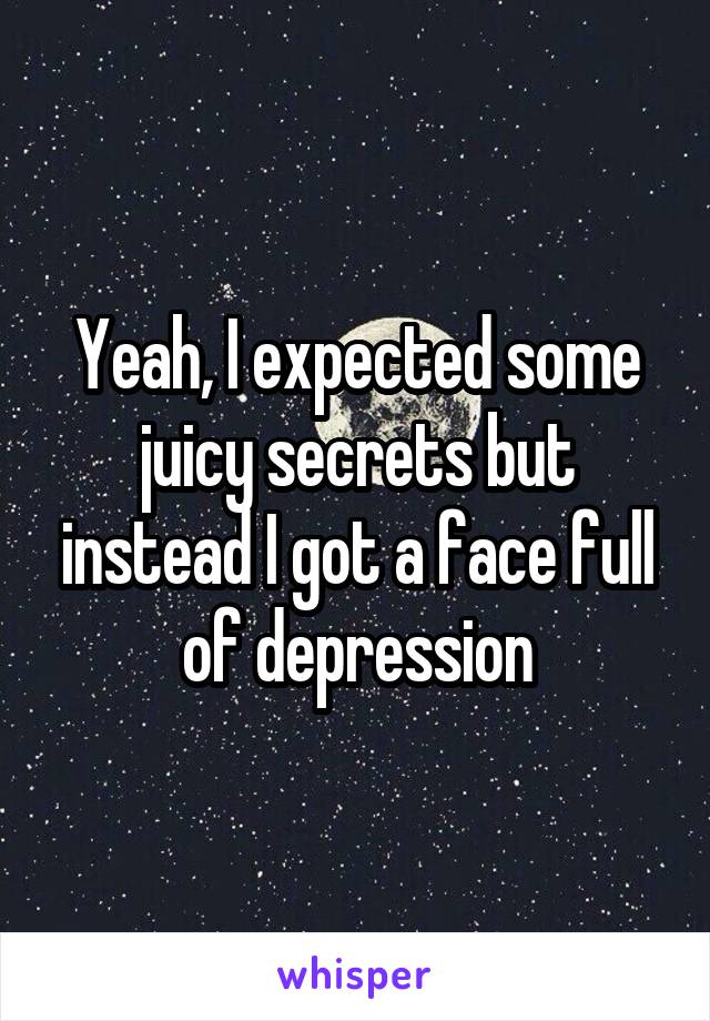 Yeah, I expected some juicy secrets but instead I got a face full of depression