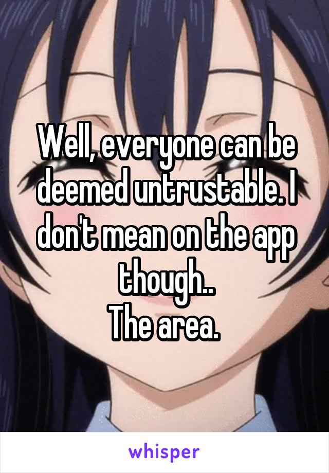 Well, everyone can be deemed untrustable. I don't mean on the app though..
The area. 