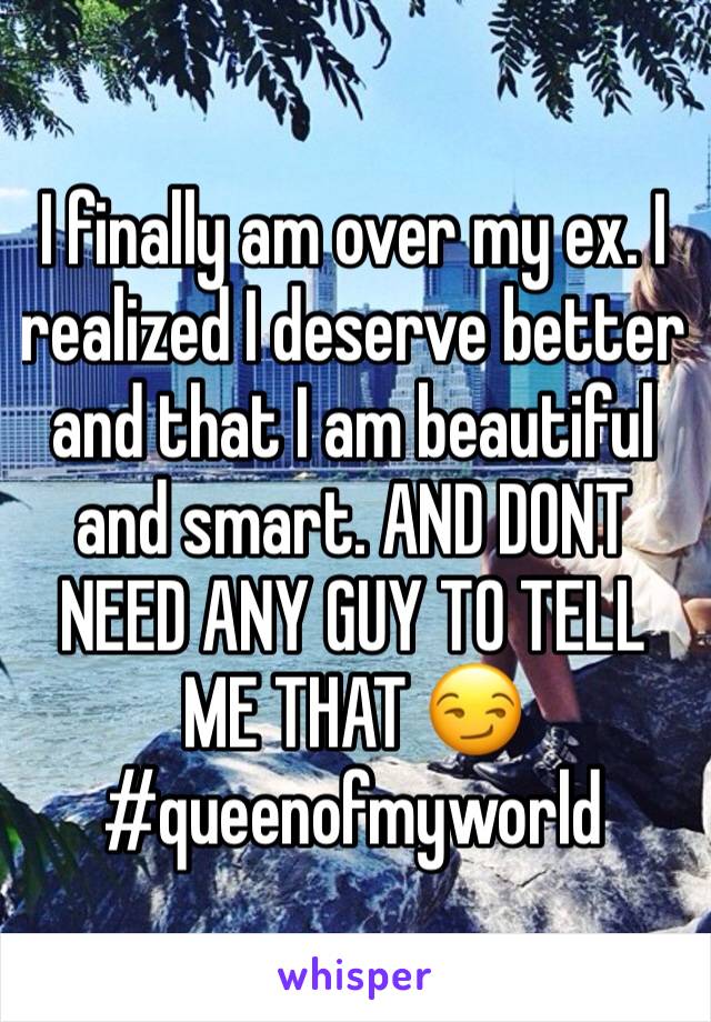 I finally am over my ex. I realized I deserve better and that I am beautiful and smart. AND DONT NEED ANY GUY TO TELL ME THAT 😏 #queenofmyworld
