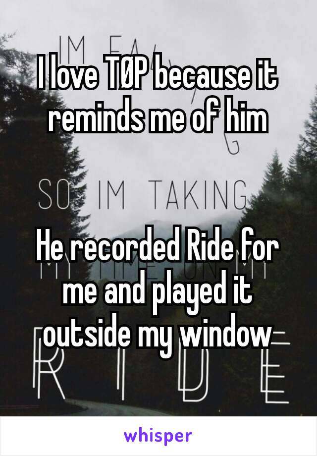 I love TØP because it reminds me of him


He recorded Ride for me and played it outside my window