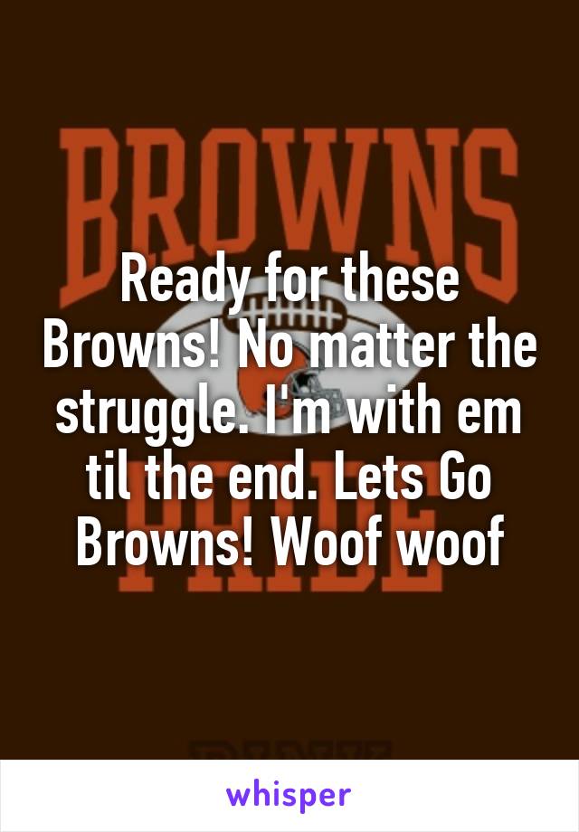 Ready for these Browns! No matter the struggle. I'm with em til the end. Lets Go Browns! Woof woof