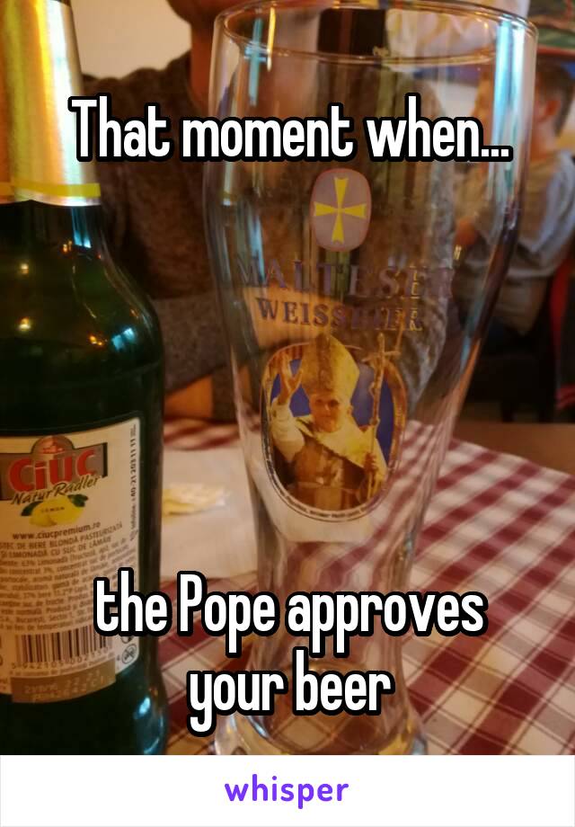 That moment when...





the Pope approves your beer