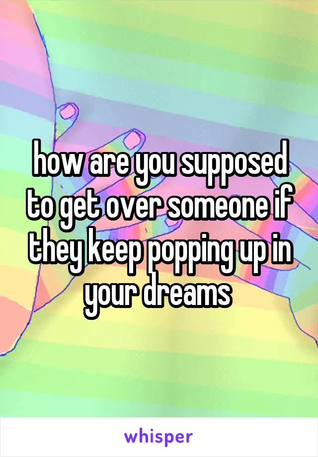 how are you supposed to get over someone if they keep popping up in your dreams 