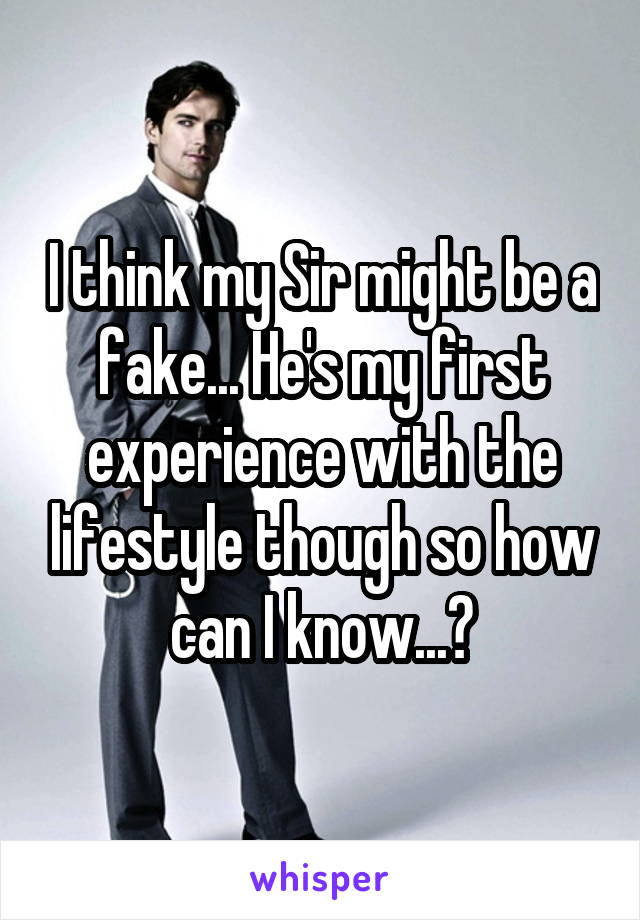 I think my Sir might be a fake... He's my first experience with the lifestyle though so how can I know...?