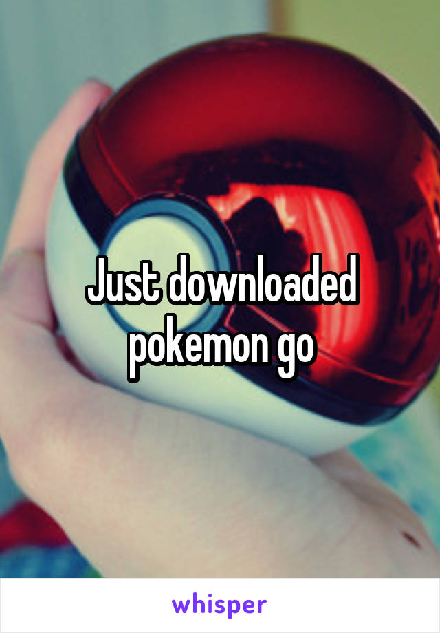 Just downloaded pokemon go
