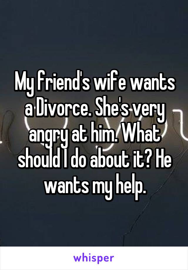 My friend's wife wants a Divorce. She's very angry at him. What should I do about it? He wants my help.