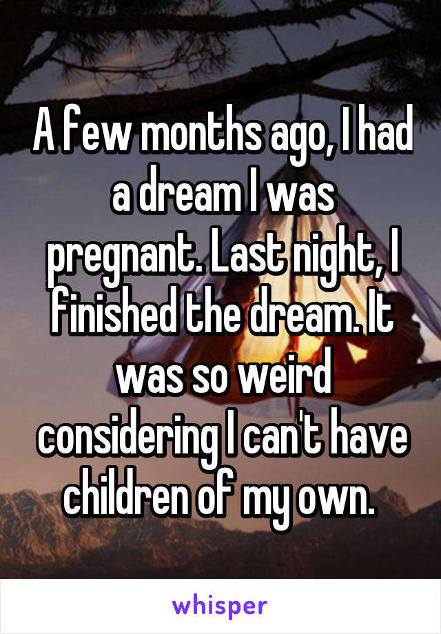 A few months ago, I had a dream I was pregnant. Last night, I finished the dream. It was so weird considering I can't have children of my own. 