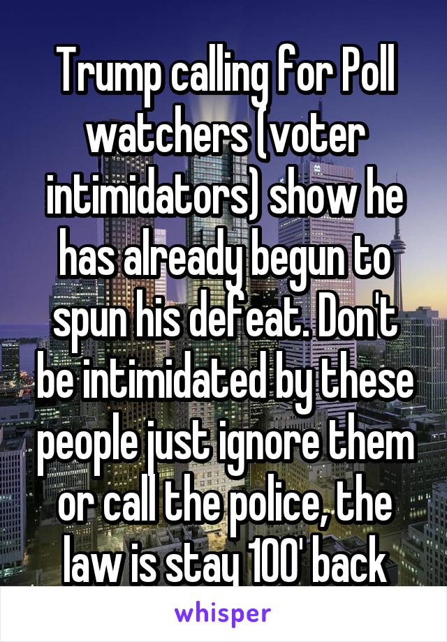 Trump calling for Poll watchers (voter intimidators) show he has already begun to spun his defeat. Don't be intimidated by these people just ignore them or call the police, the law is stay 100' back