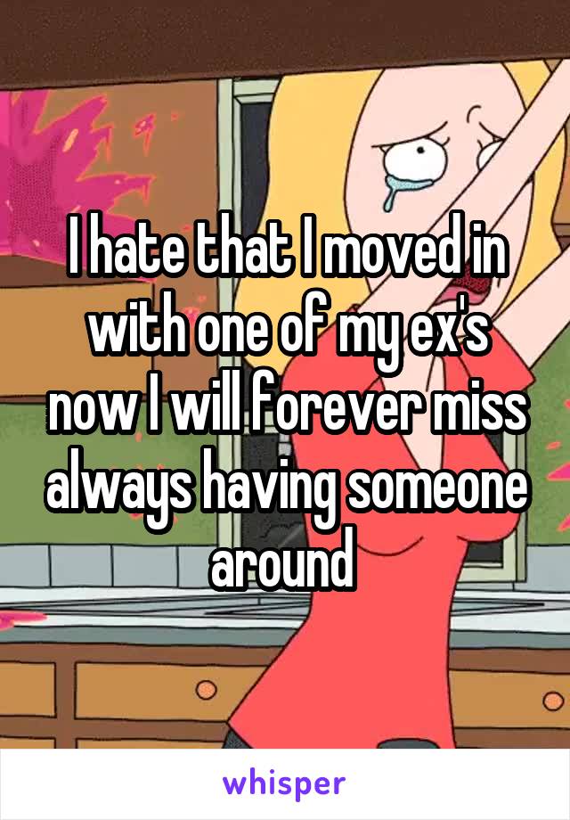 I hate that I moved in with one of my ex's now I will forever miss always having someone around 