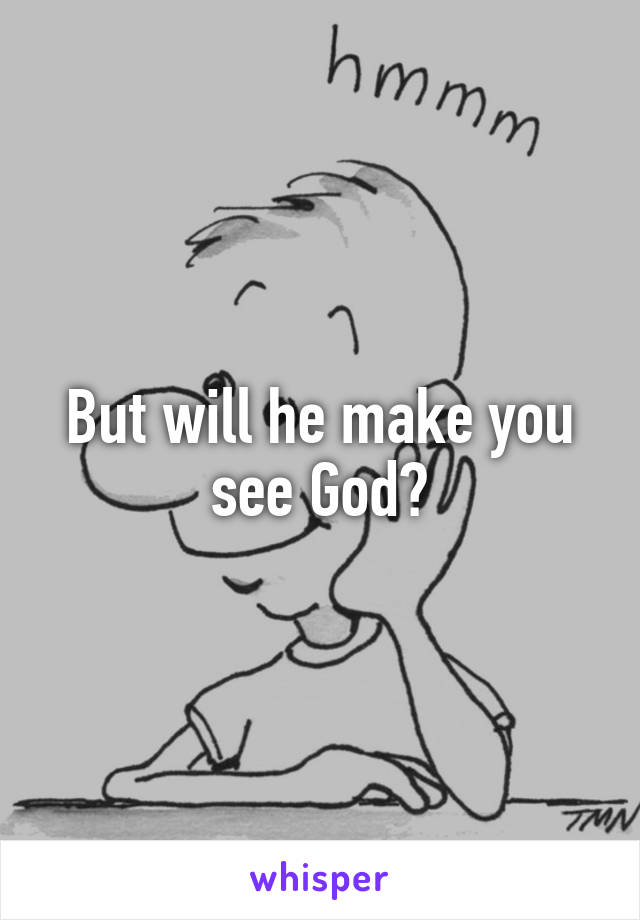 But will he make you see God?