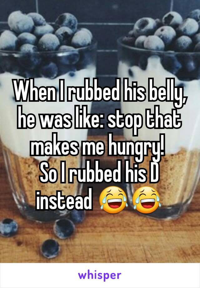 When I rubbed his belly, he was like: stop that makes me hungry! 
So I rubbed his D instead 😂😂
