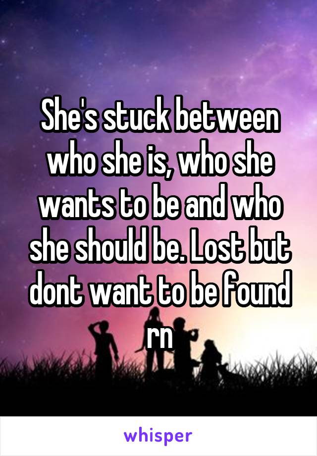 She's stuck between who she is, who she wants to be and who she should be. Lost but dont want to be found rn