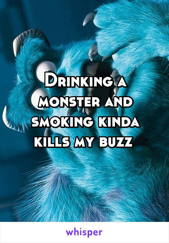 Drinking a monster and smoking kinda kills my buzz 
