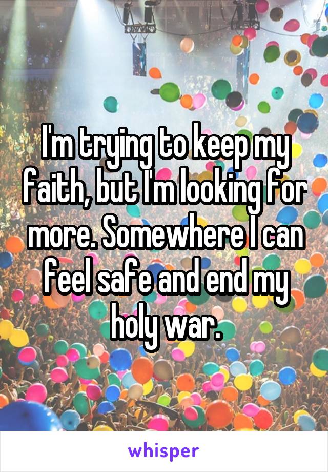 I'm trying to keep my faith, but I'm looking for more. Somewhere I can feel safe and end my holy war.
