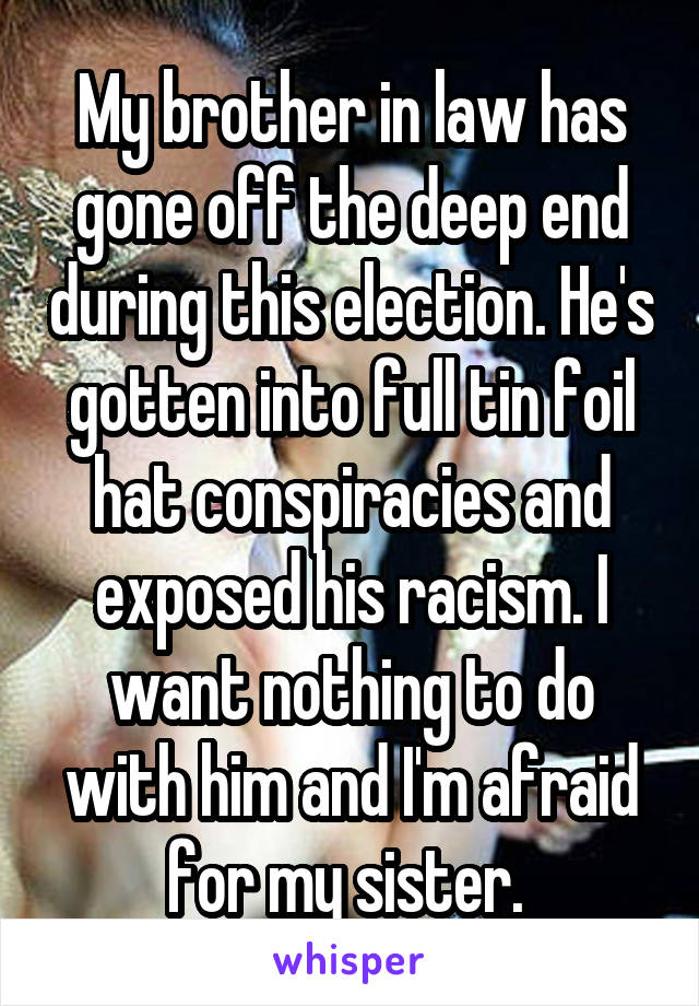 My brother in law has gone off the deep end during this election. He's gotten into full tin foil hat conspiracies and exposed his racism. I want nothing to do with him and I'm afraid for my sister. 